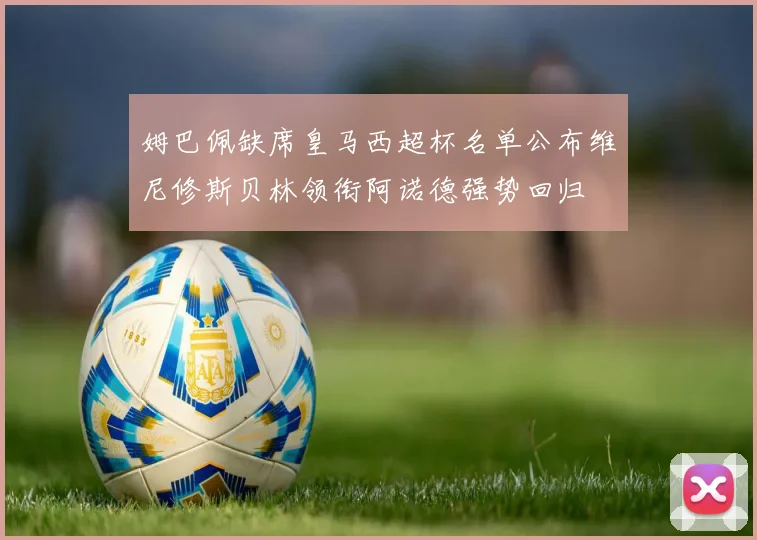 姆巴佩缺席皇马西超杯名单公布维尼修斯贝林领衔阿诺德强势回归