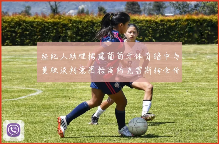 经纪人助理揭露葡萄牙体育暗中与曼联谈判意图抬高约克雷斯转会价格