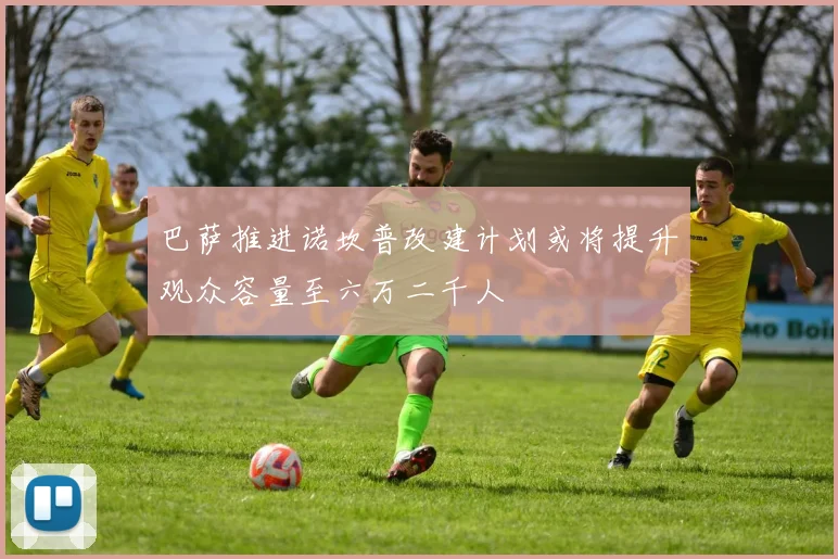 巴萨推进诺坎普改建计划或将提升观众容量至六万二千人