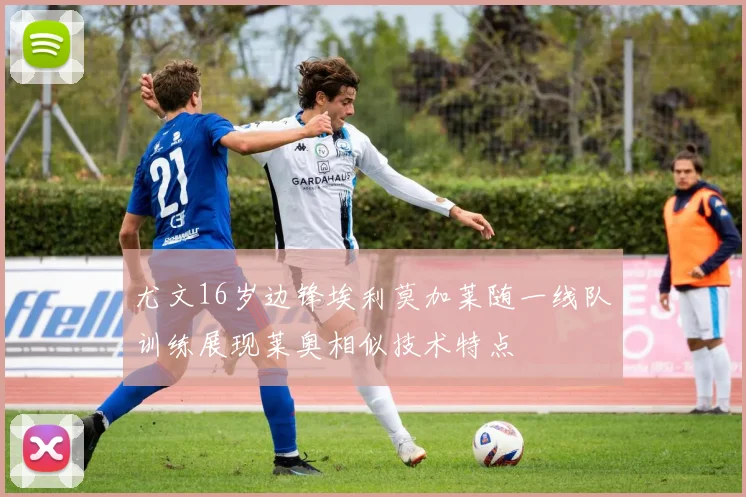 尤文16岁边锋埃利莫加莱随一线队训练展现莱奥相似技术特点