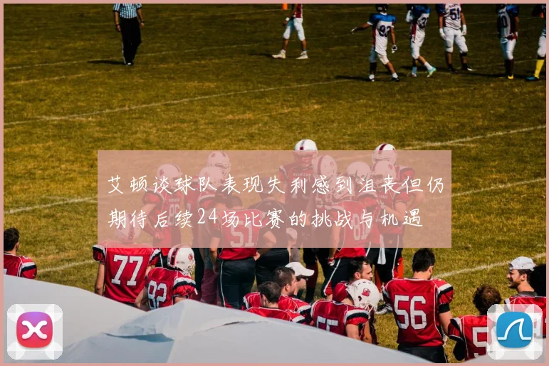 艾顿谈球队表现失利感到沮丧但仍期待后续24场比赛的挑战与机遇