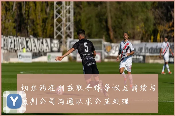 切尔西在利兹联手球争议后持续与裁判公司沟通以求公正处理