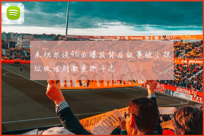 米切尔谈46分爆发背后故事被小孩垃圾话刺激重燃斗志
