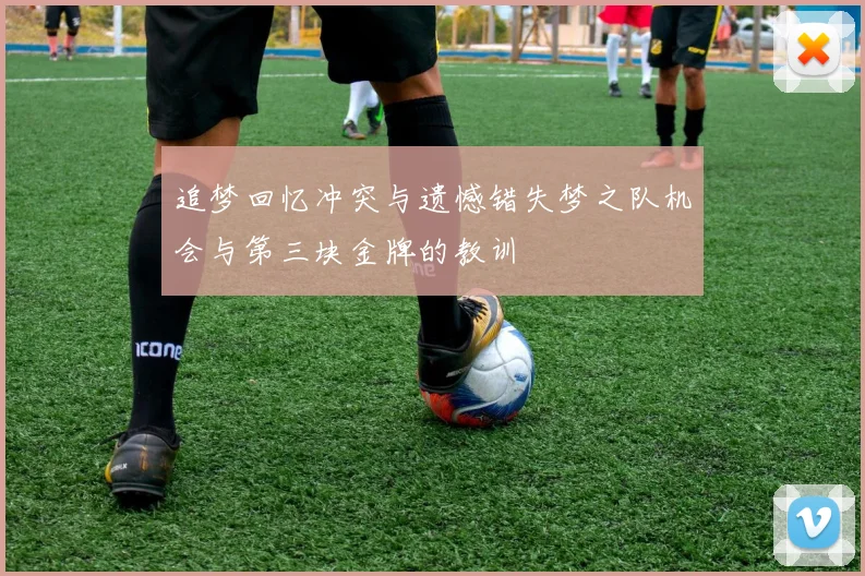 追梦回忆冲突与遗憾错失梦之队机会与第三块金牌的教训