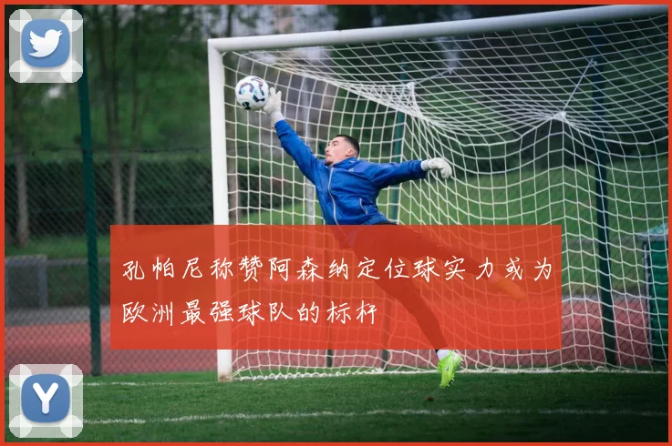 孔帕尼称赞阿森纳定位球实力或为欧洲最强球队的标杆
