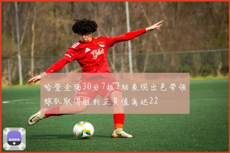 哈登全场30分7板7助表现出色带领球队取得胜利正负值高达22
