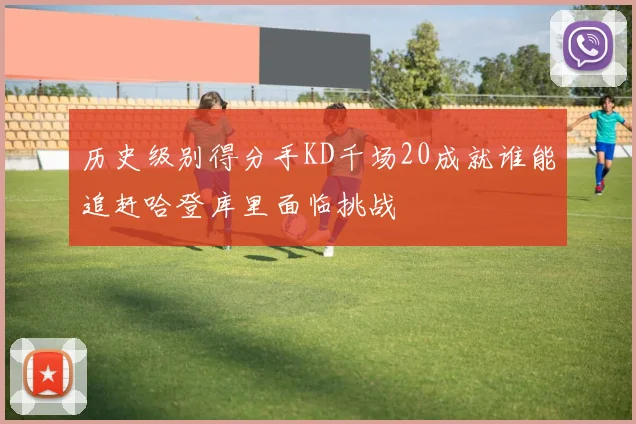 历史级别得分手KD千场20成就谁能追赶哈登库里面临挑战