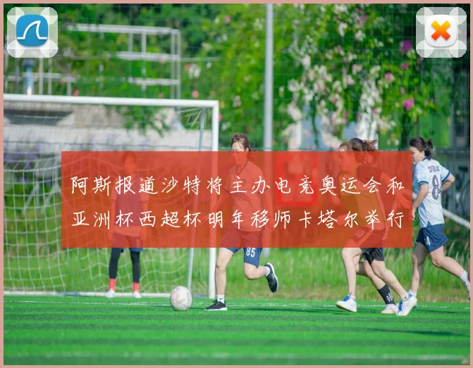 阿斯报道沙特将主办电竞奥运会和亚洲杯西超杯明年移师卡塔尔举行