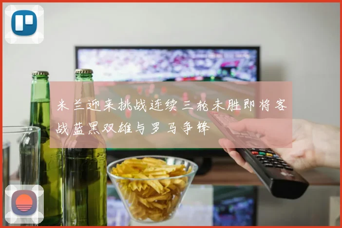 米兰迎来挑战连续三轮未胜即将客战蓝黑双雄与罗马争锋