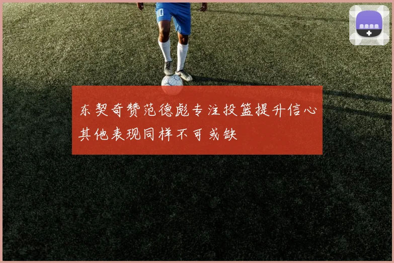 东契奇赞范德彪专注投篮提升信心其他表现同样不可或缺