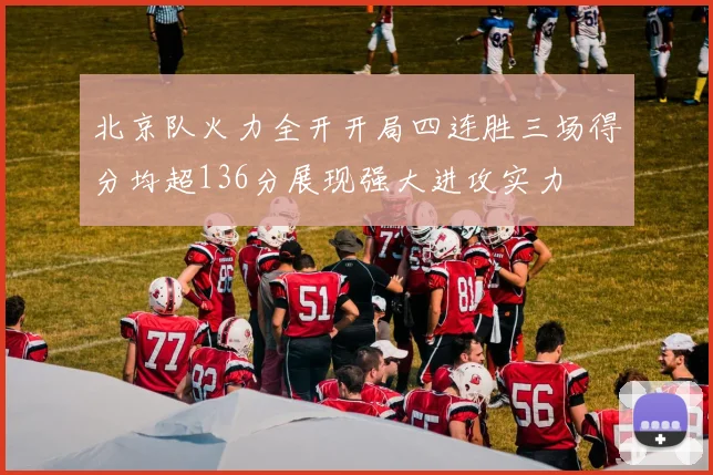 北京队火力全开开局四连胜三场得分均超136分展现强大进攻实力
