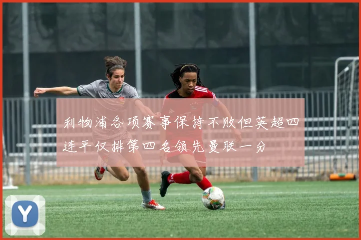 利物浦各项赛事保持不败但英超四连平仅排第四名领先曼联一分