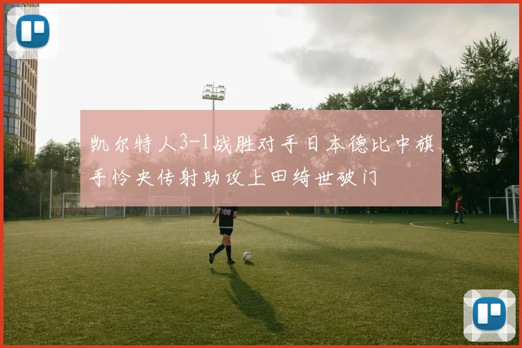 凯尔特人3-1战胜对手日本德比中旗手怜央传射助攻上田绮世破门