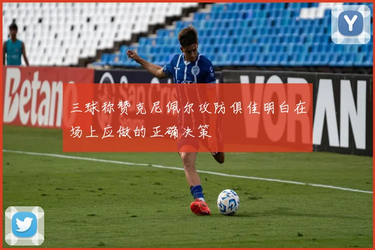 三球称赞克尼佩尔攻防俱佳明白在场上应做的正确决策