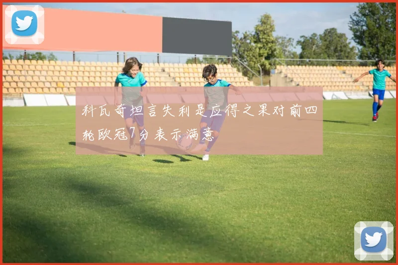 科瓦奇坦言失利是应得之果对前四轮欧冠7分表示满意