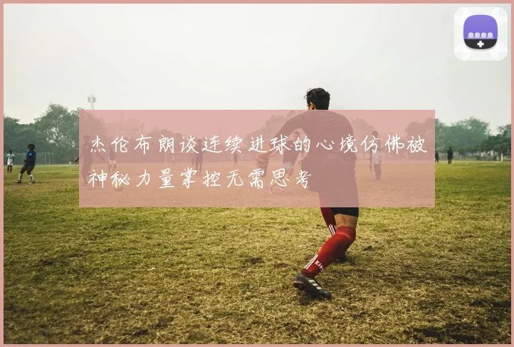 杰伦布朗谈连续进球的心境仿佛被神秘力量掌控无需思考