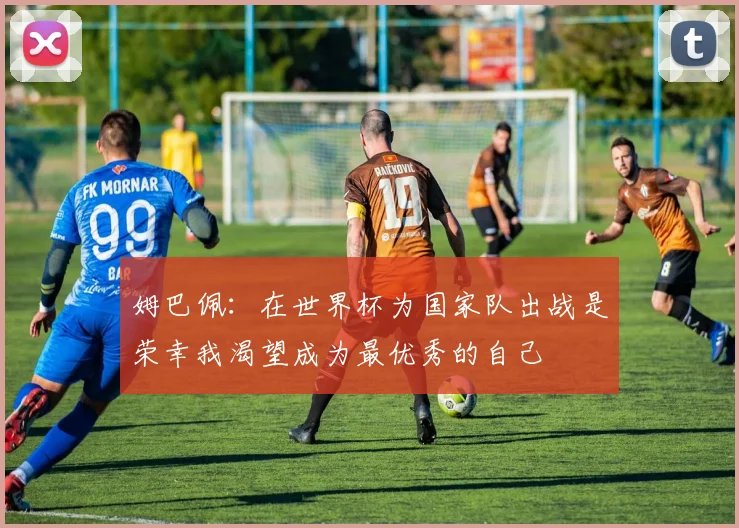 姆巴佩：在世界杯为国家队出战是荣幸我渴望成为最优秀的自己