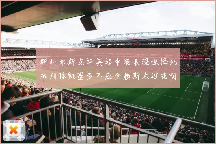 斯科尔斯点评英超中场表现选择托纳利称凯塞多不应全赖斯太过花哨