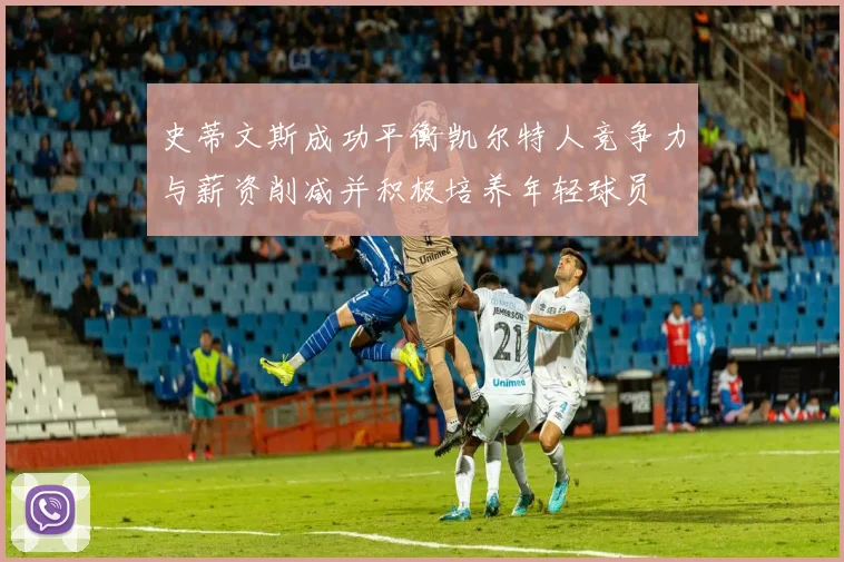 史蒂文斯成功平衡凯尔特人竞争力与薪资削减并积极培养年轻球员