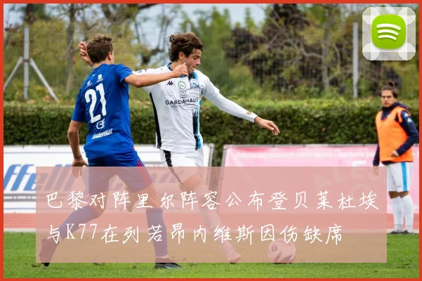 巴黎对阵里尔阵容公布登贝莱杜埃与K77在列若昂内维斯因伤缺席
