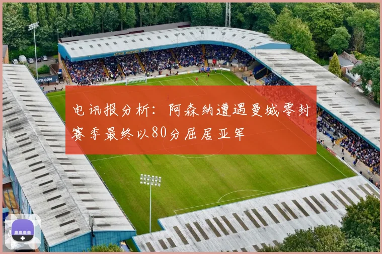 电讯报分析：阿森纳遭遇曼城零封赛季最终以80分屈居亚军