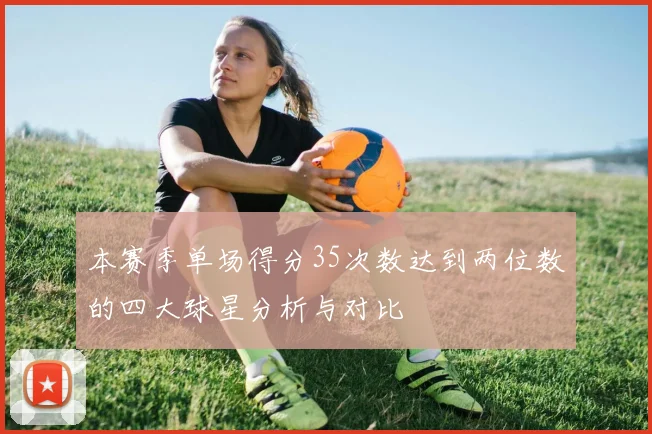 本赛季单场得分35次数达到两位数的四大球星分析与对比