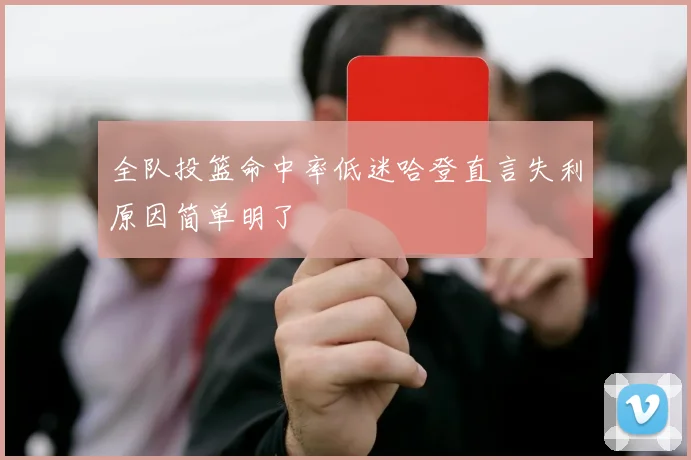 全队投篮命中率低迷哈登直言失利原因简单明了