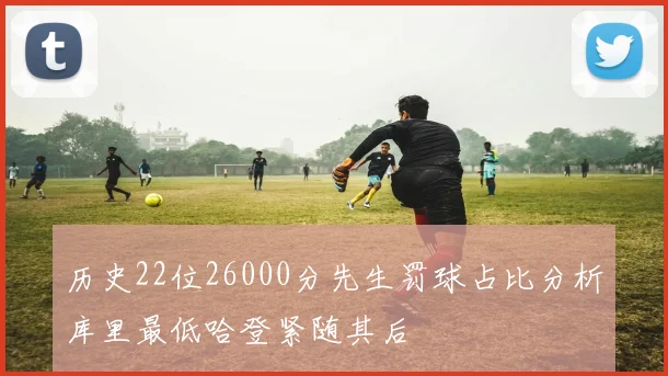 历史22位26000分先生罚球占比分析库里最低哈登紧随其后