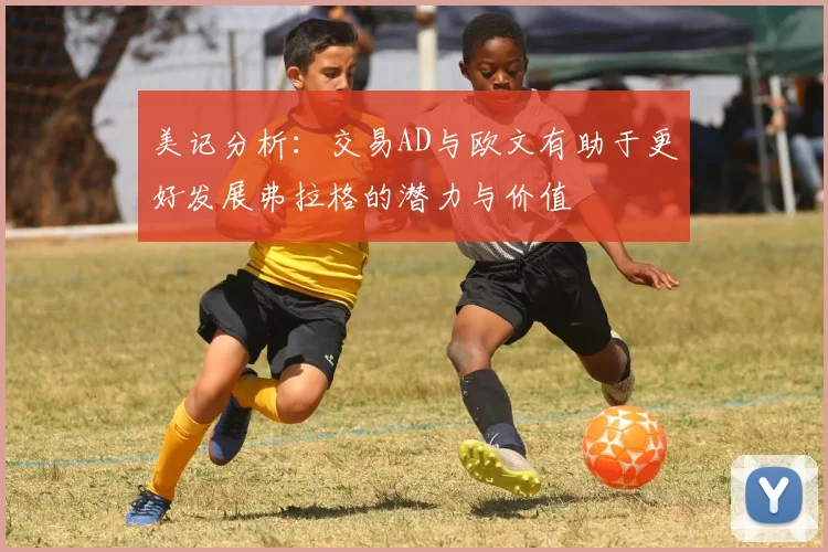 美记分析：交易AD与欧文有助于更好发展弗拉格的潜力与价值