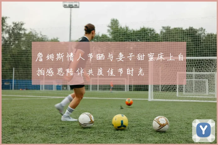 詹姆斯情人节晒与妻子甜蜜床上自拍感恩陪伴共度佳节时光