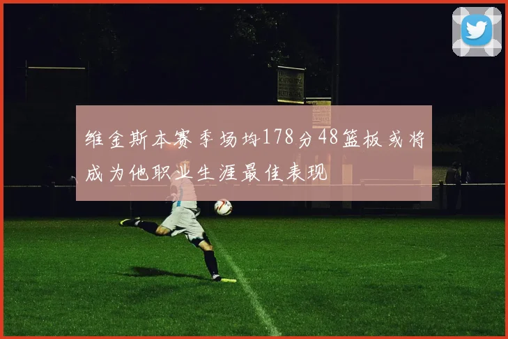 维金斯本赛季场均178分48篮板或将成为他职业生涯最佳表现