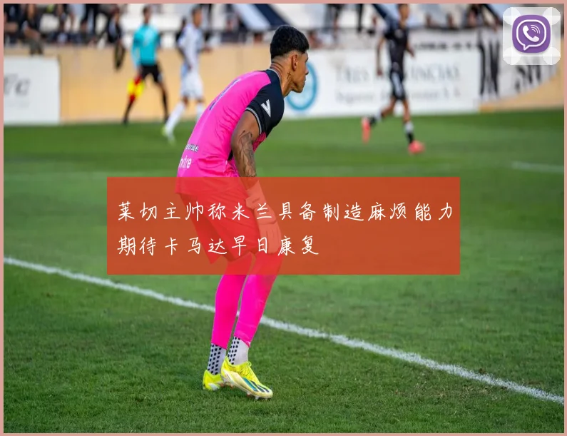 莱切主帅称米兰具备制造麻烦能力期待卡马达早日康复