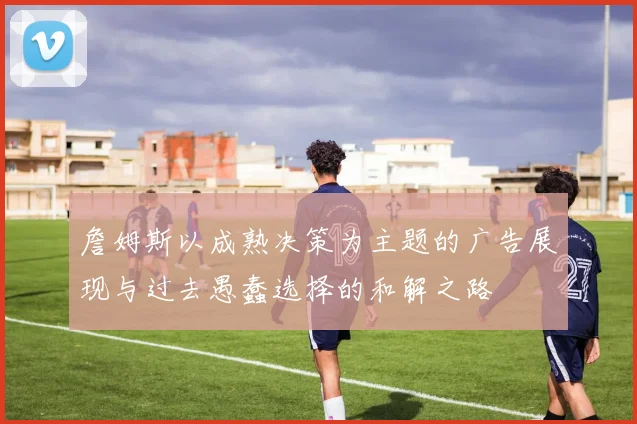 詹姆斯以成熟决策为主题的广告展现与过去愚蠢选择的和解之路