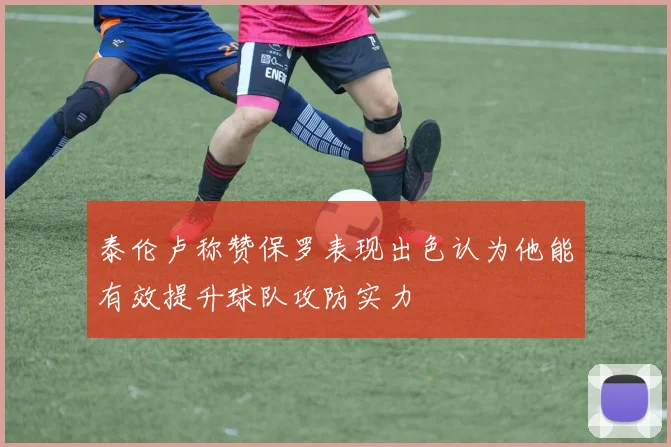 泰伦卢称赞保罗表现出色认为他能有效提升球队攻防实力