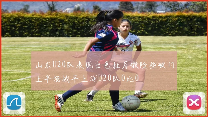 山东U20队表现出色杜月徵险些破门上半场战平上海U20队0比0