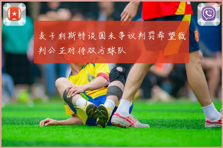 麦卡利斯特谈国米争议判罚希望裁判公正对待双方球队