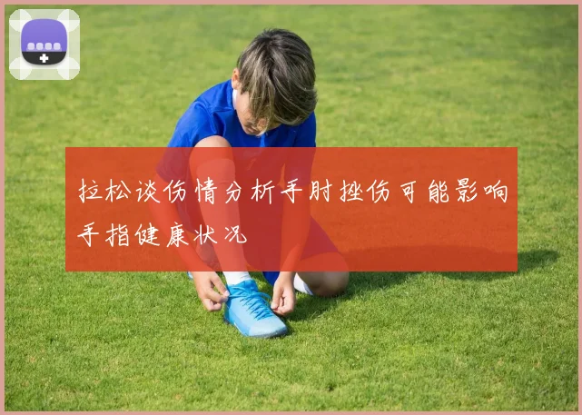 拉松谈伤情分析手肘挫伤可能影响手指健康状况