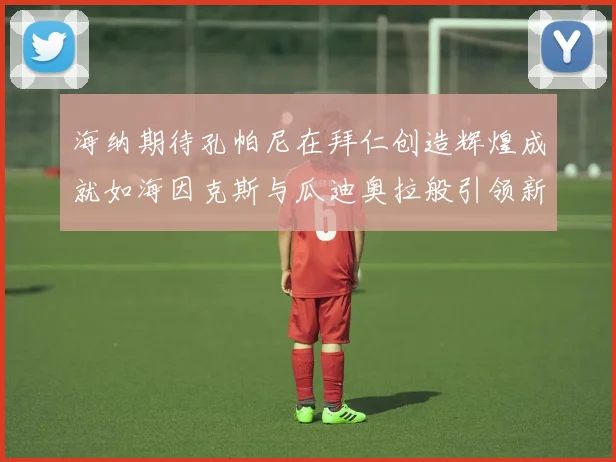 海纳期待孔帕尼在拜仁创造辉煌成就如海因克斯与瓜迪奥拉般引领新时代