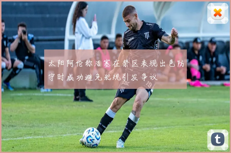 太阳阿伦称活塞在禁区表现出色防守时成功避免犯规引发争议
