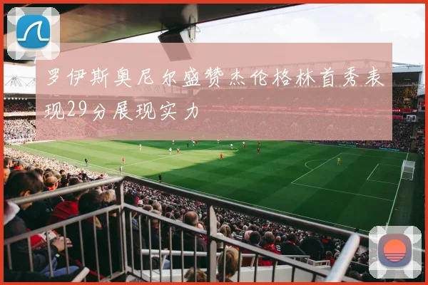 罗伊斯奥尼尔盛赞杰伦格林首秀表现29分展现实力