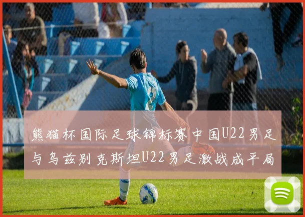熊猫杯国际足球锦标赛中国U22男足与乌兹别克斯坦U22男足激战成平局