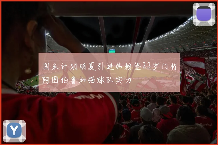 国米计划明夏引进弗赖堡23岁门将阿图伯鲁加强球队实力