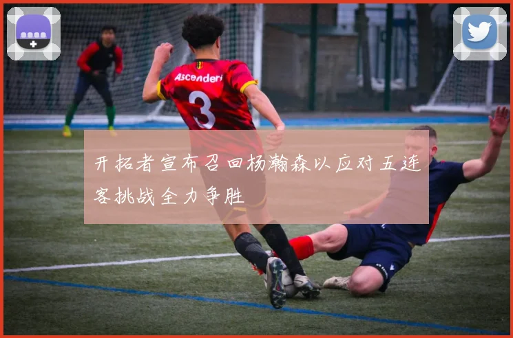 开拓者宣布召回杨瀚森以应对五连客挑战全力争胜