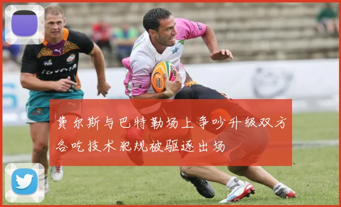 费尔斯与巴特勒场上争吵升级双方各吃技术犯规被驱逐出场