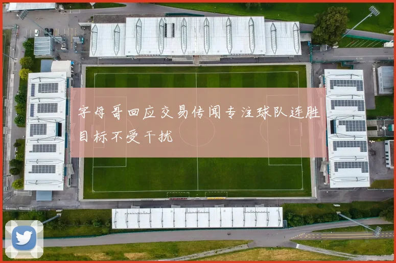 字母哥回应交易传闻专注球队连胜目标不受干扰
